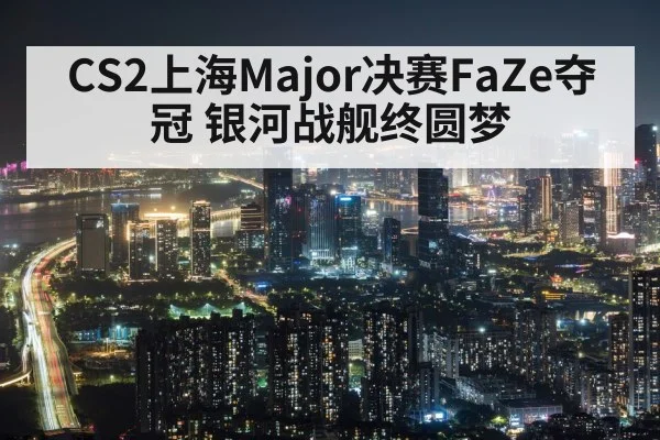 CS2上海Major决赛FaZe夺冠 银河战舰终圆梦