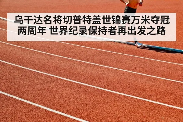乌干达名将切普特盖世锦赛万米夺冠两周年 世界纪录保持者再出发之路