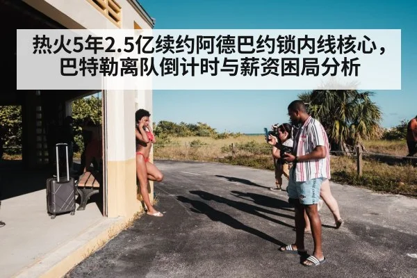 热火5年2.5亿续约阿德巴约锁内线核心，巴特勒离队倒计时与薪资困局分析