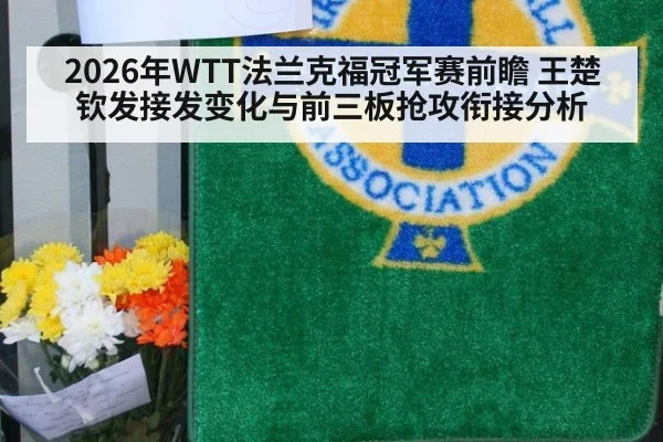 2026年WTT法兰克福冠军赛前瞻 王楚钦发接发变化与前三板抢攻衔接分析